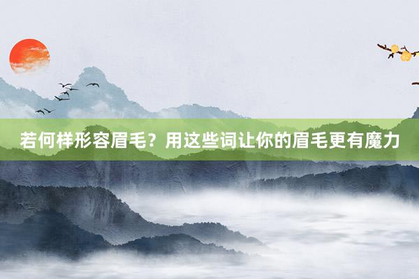 若何样形容眉毛？用这些词让你的眉毛更有魔力