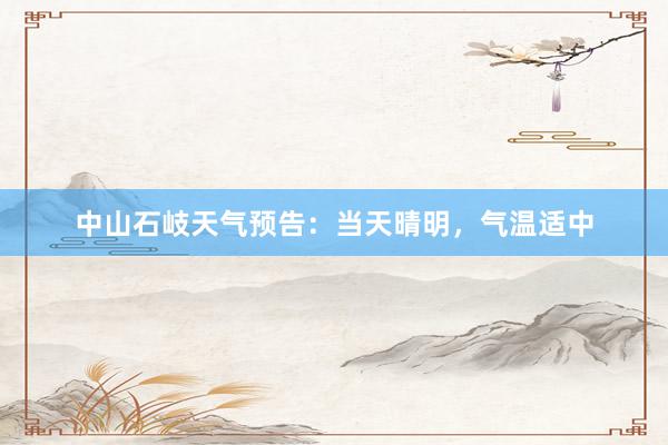 中山石岐天气预告：当天晴明，气温适中