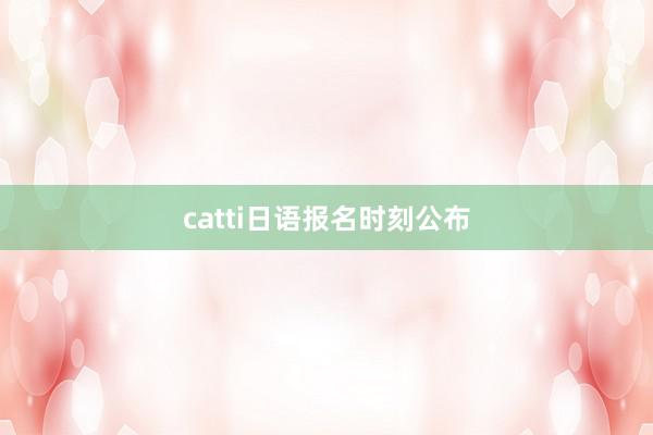 catti日语报名时刻公布