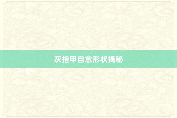 灰指甲自愈形状揭秘